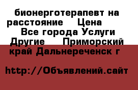 бионерготерапевт на расстояние  › Цена ­ 1 000 - Все города Услуги » Другие   . Приморский край,Дальнереченск г.